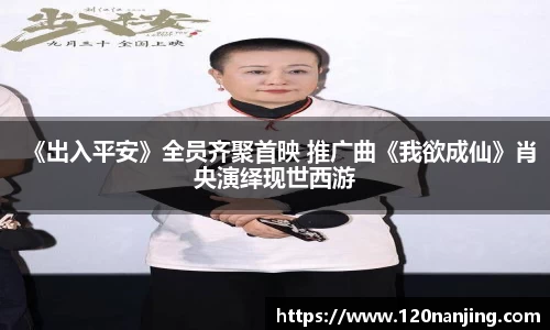 壹号娱乐：《出入平安》全员齐聚首映 推广曲《我欲成仙》肖央演绎现世西游