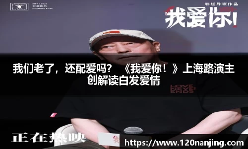 壹号娱乐：我们老了，还配爱吗？ 《我爱你！》上海路演主创解读白发爱情